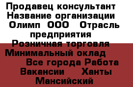 Продавец-консультант › Название организации ­ Олимп, ООО › Отрасль предприятия ­ Розничная торговля › Минимальный оклад ­ 25 000 - Все города Работа » Вакансии   . Ханты-Мансийский